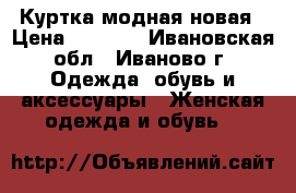Куртка модная новая › Цена ­ 1 000 - Ивановская обл., Иваново г. Одежда, обувь и аксессуары » Женская одежда и обувь   